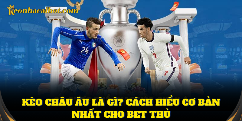 Kèo châu Âu đơn giản, dễ hiểu và dễ cược