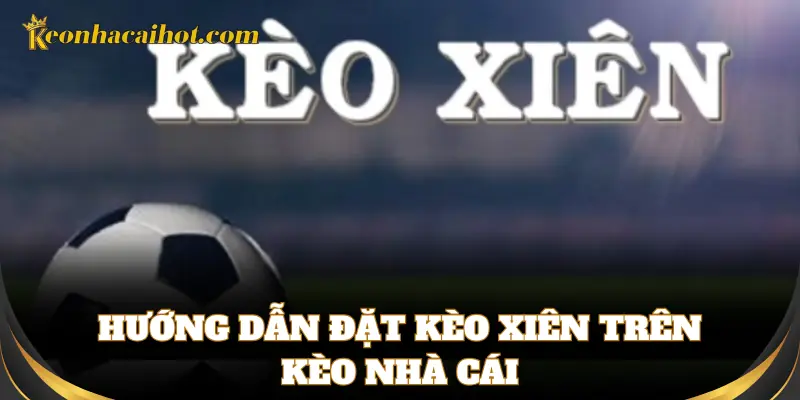 Cách chơi Kèo Xiên đơn giản, dễ hiểu