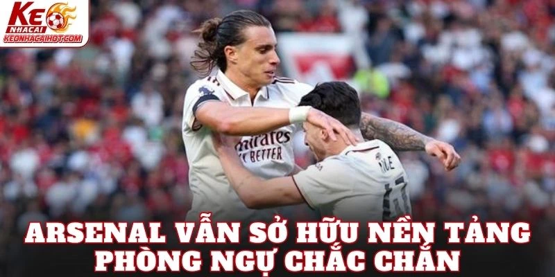 Arsenal vẫn sở hữu nền tảng phòng ngự chắc chắn