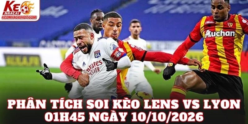 Phân tích soi kèo Lens vs Lyon 01h45 ngày 10/10/2026