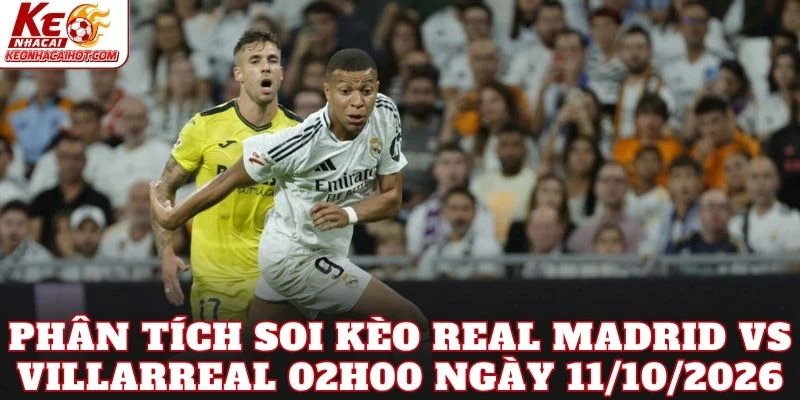 Phân tích soi kèo Real Madrid vs Villarreal 02h00 ngày 11/10/2026