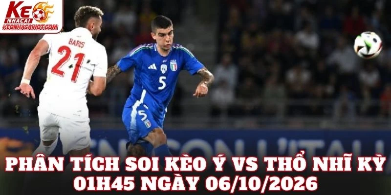 Phân tích soi kèo Ý vs Thổ Nhĩ Kỳ 01h45 ngày 06/10/2026